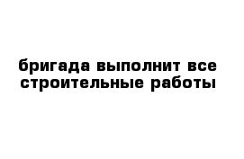 бригада выполнит все строительные работы